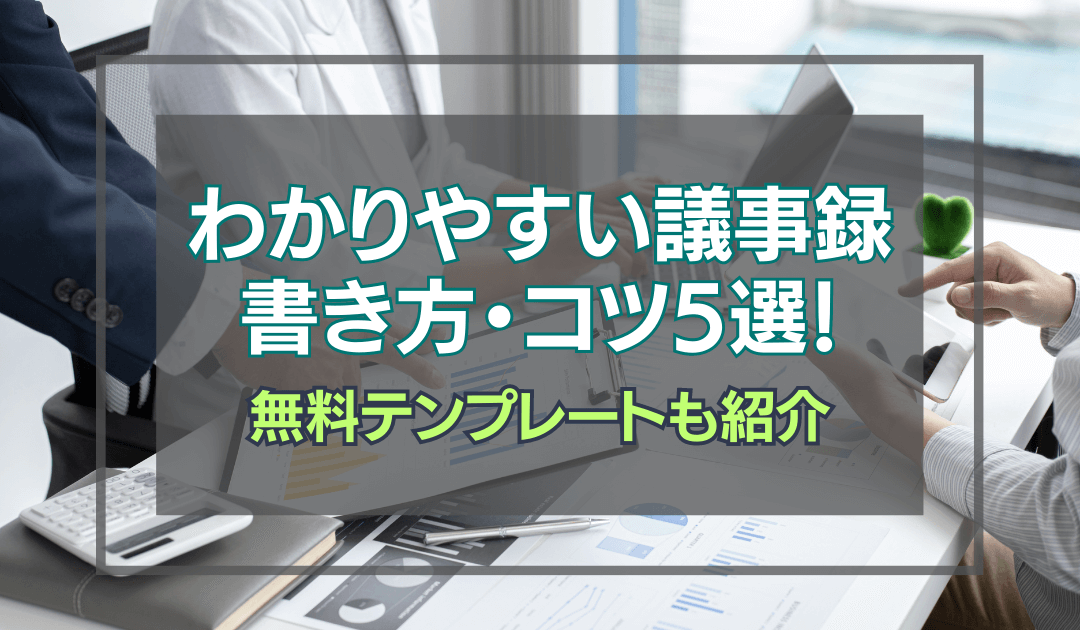 わかりやすい議事録の書き方とコツ5選！無料で使えるテンプレート紹介