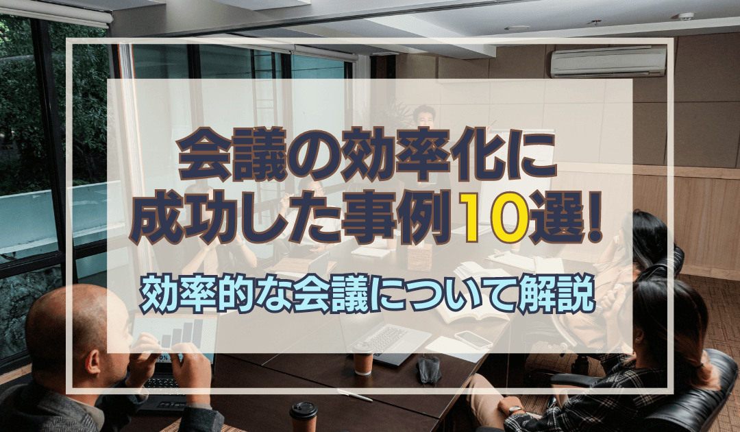 会議の効率化に成功した事例10選！効率的な会議についても解説