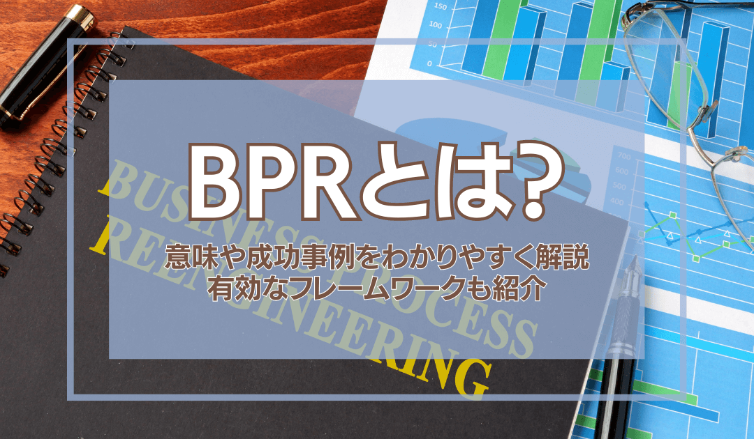 BPRとは？意味や成功事例をわかりやすく解説！有効なフレームワークも紹介！