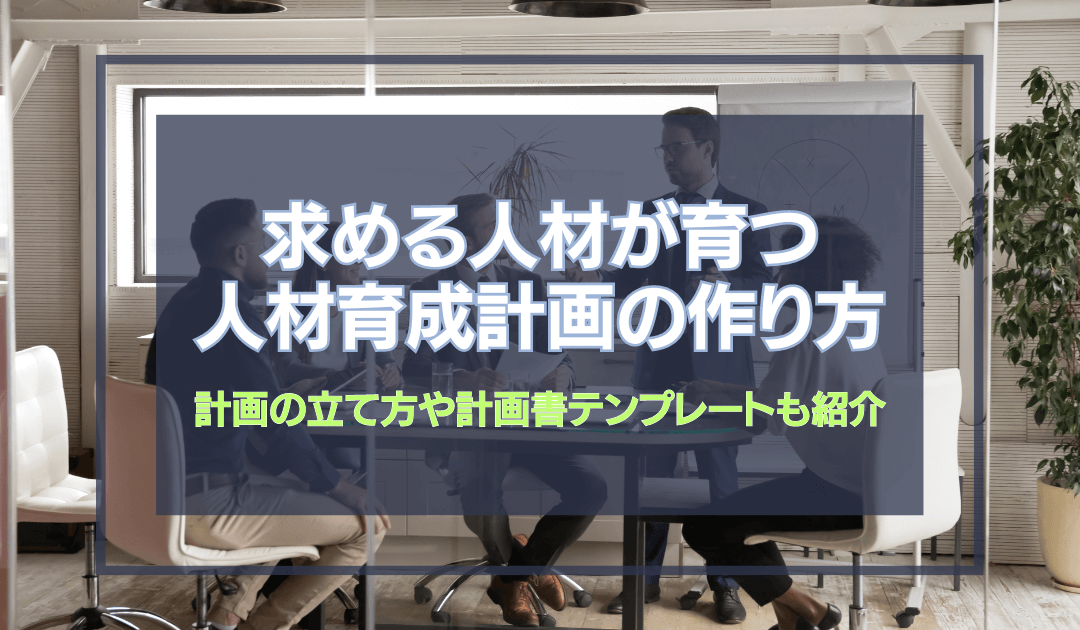 求める人材が育つ人材育成計画の作り方｜計画の立て方や計画書のテンプレートも紹介