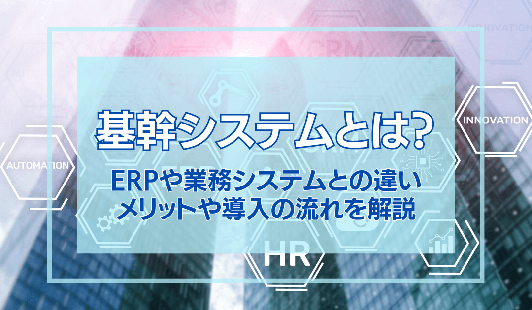 基幹システムとは？ERPや業務システムとの違い、メリットや導入の流れ