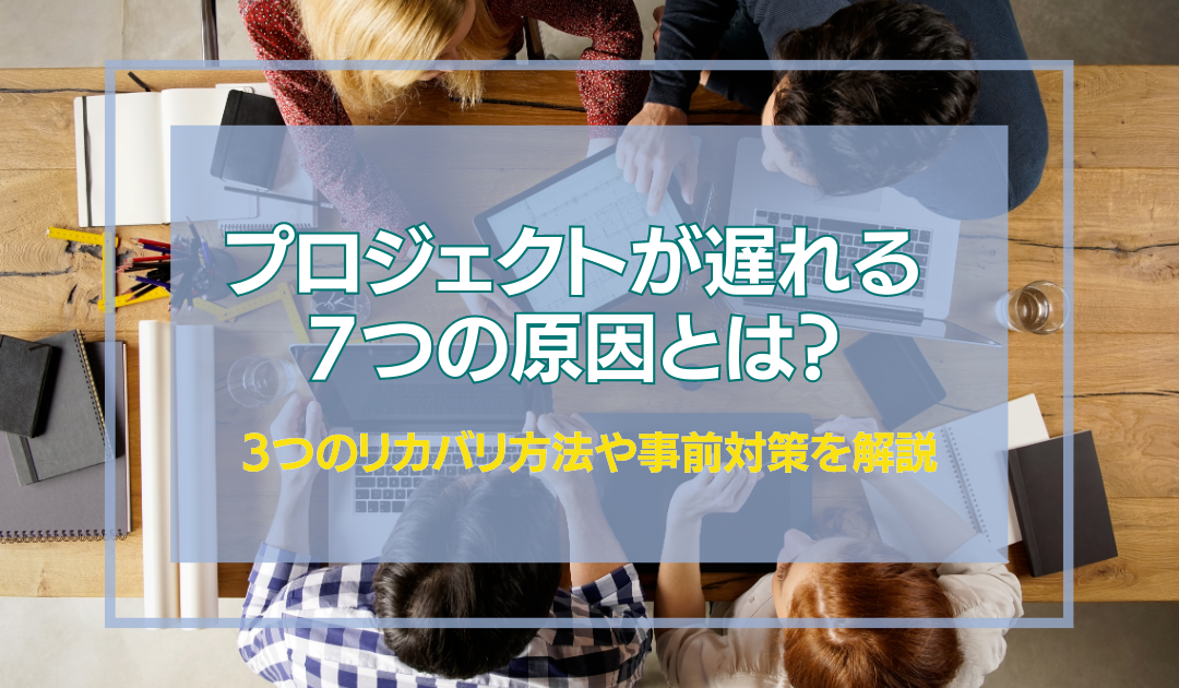 プロジェクトが遅れる7つの原因とは？3つのリカバリ方法や事前にできる対策を解説！