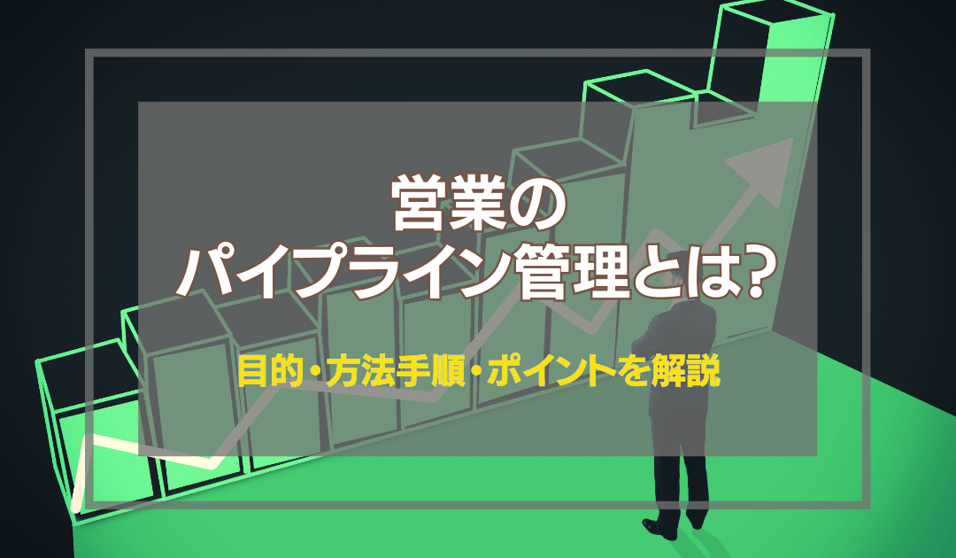 営業のパイプライン管理とは？目的・方法手順・ポイントを解説