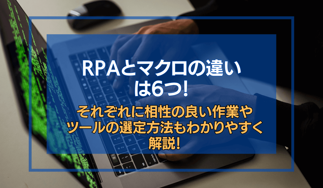 RPAとマクロの違いは6つ！それぞれに相性の良い作業やツールの選定方法もわかりやすく解説！