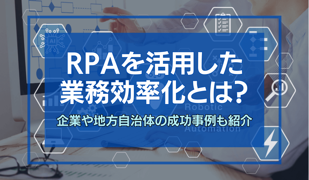 RPAを活用した業務効率化とは？企業や地方自治体の成功事例も紹介