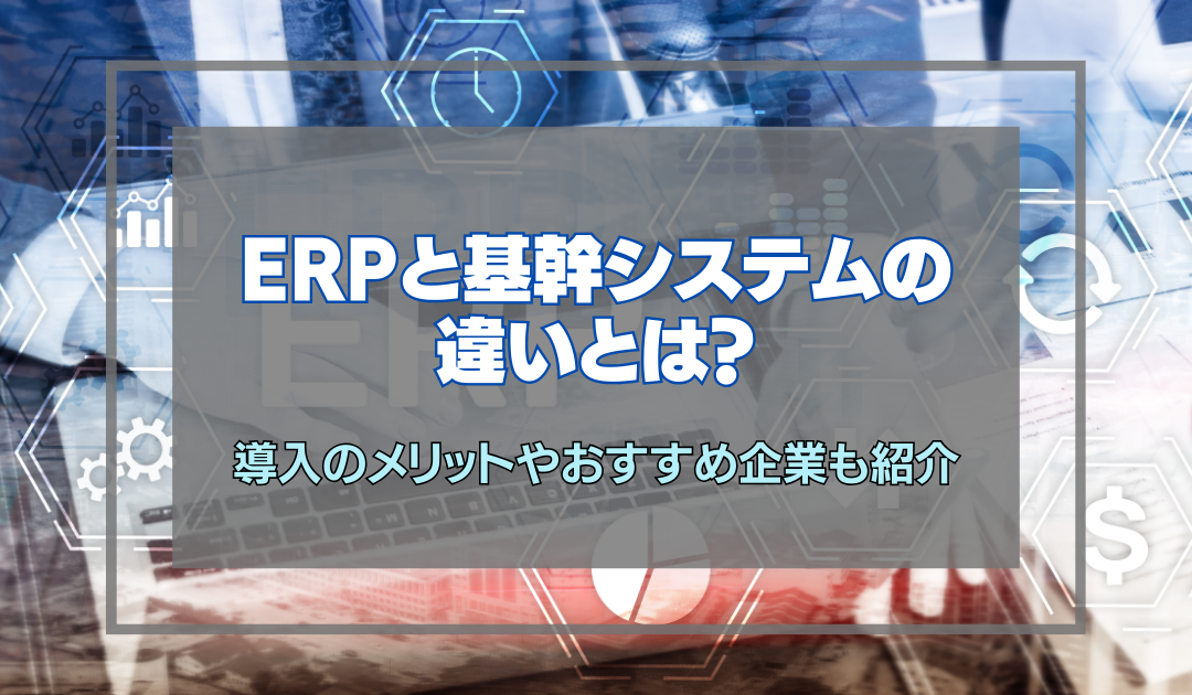 ERPと基幹システムの違いとは？導入のメリットやおすすめ企業も紹介