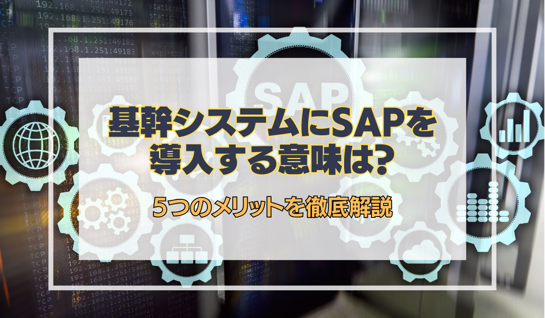 基幹システムにSAPを導入する意味は？5つのメリットを徹底解説