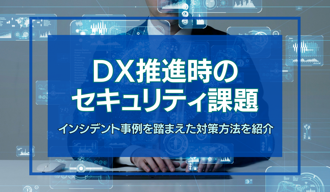 DX推進時のセキュリティ課題について！インシデント事例を踏まえ対策方法を紹介