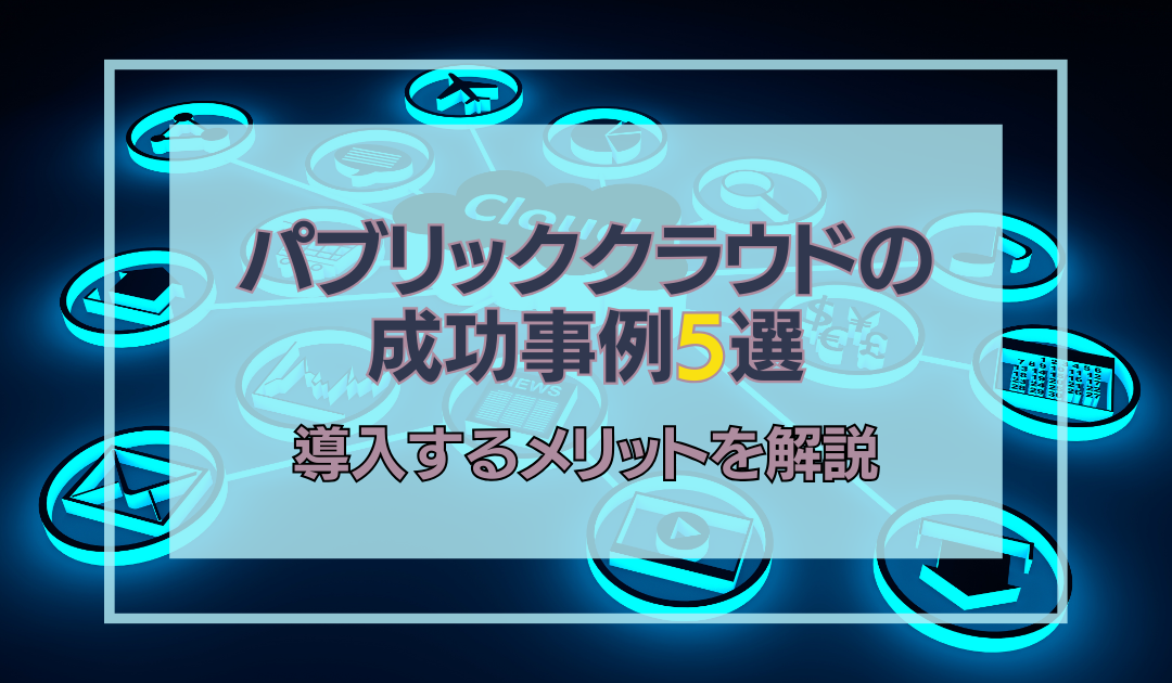 パブリッククラウドの成功事例5選｜導入するメリット