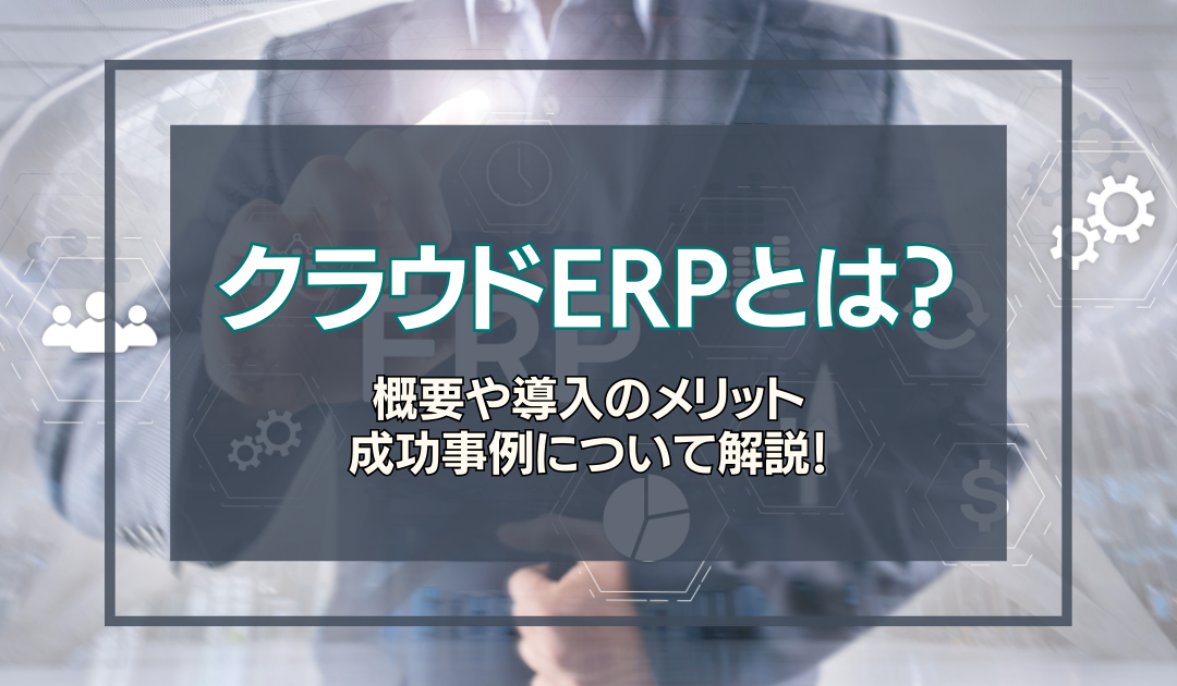 クラウドERPとは？概要や導入のメリット、成功事例について解説！