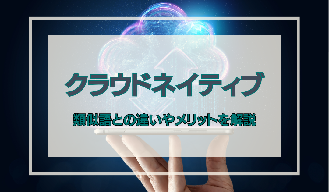 クラウドネイティブとは｜類似語との違いやメリットを解説