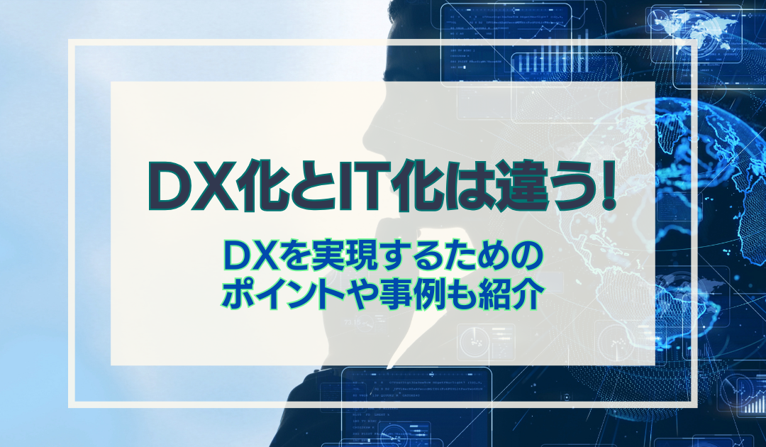 DX化とIT化は違う！｜DXを実現するためのポイントや事例も紹介