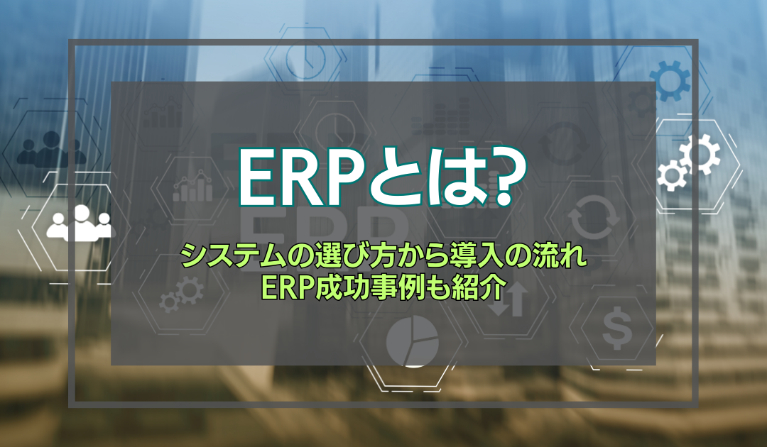 ERPとは？システムの選び方から導入の流れ、ERP成功事例も紹介